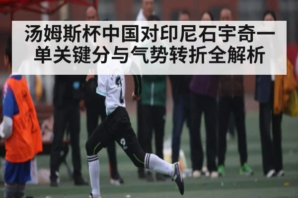 汤姆斯杯中国对印尼石宇奇一单关键分与气势转折全解析